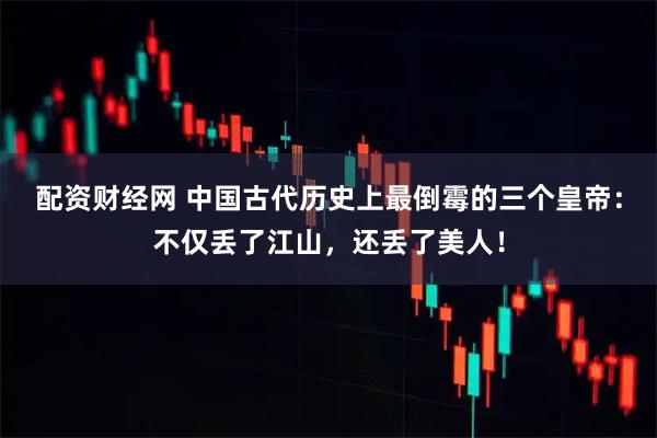 配资财经网 中国古代历史上最倒霉的三个皇帝：不仅丢了江山，还丢了美人！