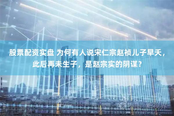 股票配资实盘 为何有人说宋仁宗赵祯儿子早夭，此后再未生子，是赵宗实的阴谋？