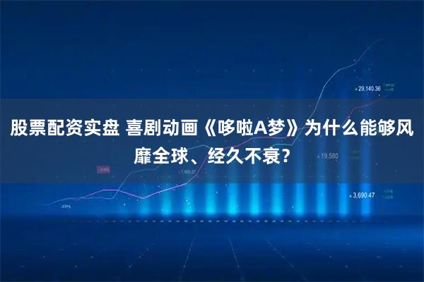 股票配资实盘 喜剧动画《哆啦A梦》为什么能够风靡全球、经久不衰？