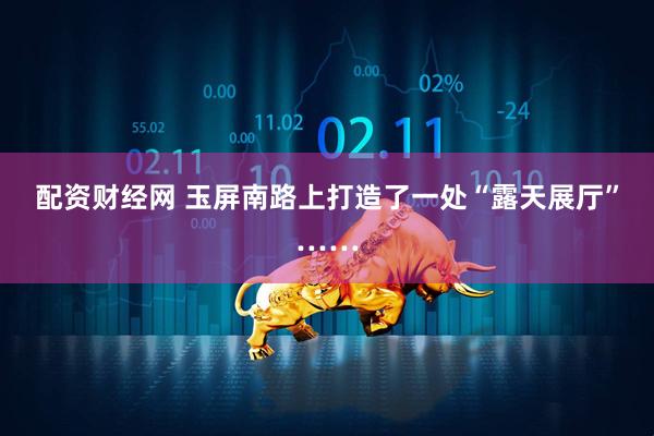 配资财经网 玉屏南路上打造了一处“露天展厅”……