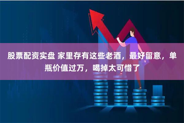 股票配资实盘 家里存有这些老酒，最好留意，单瓶价值过万，喝掉太可惜了