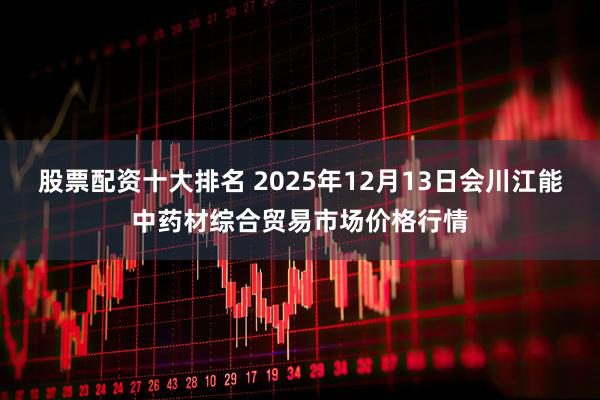 股票配资十大排名 2025年12月13日会川江能中药材综合贸易市场价格行情