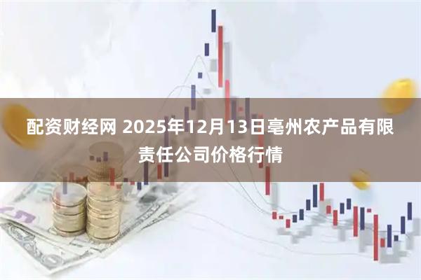 配资财经网 2025年12月13日亳州农产品有限责任公司价格行情