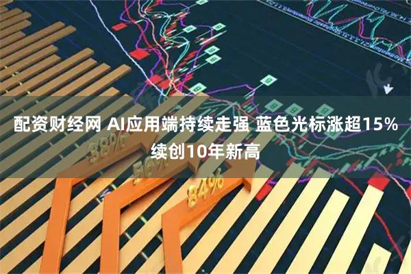 配资财经网 AI应用端持续走强 蓝色光标涨超15%续创10年新高