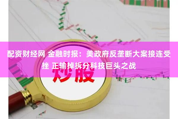 配资财经网 金融时报：美政府反垄断大案接连受挫 正输掉拆分科技巨头之战