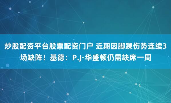 炒股配资平台股票配资门户 近期因脚踝伤势连续3场缺阵！基德：P.J·华盛顿仍需缺席一周
