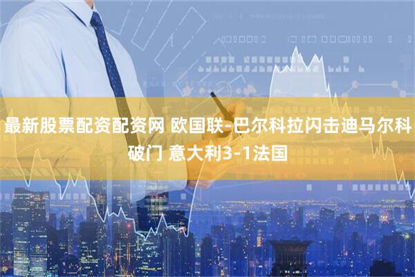 最新股票配资配资网 欧国联-巴尔科拉闪击迪马尔科破门 意大利3-1法国