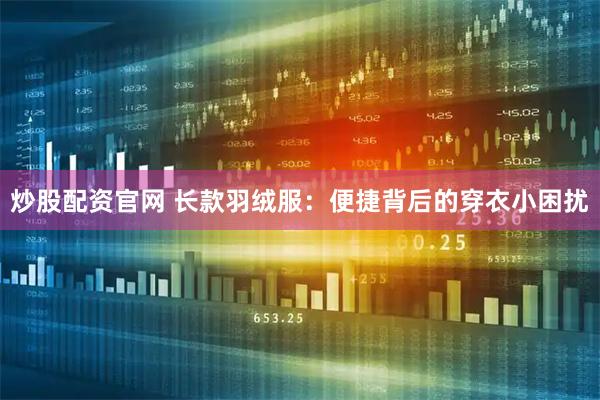 炒股配资官网 长款羽绒服：便捷背后的穿衣小困扰
