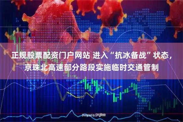 正规股票配资门户网站 进入“抗冰备战”状态，京珠北高速部分路段实施临时交通管制