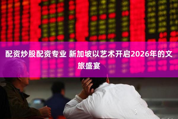 配资炒股配资专业 新加坡以艺术开启2026年的文旅盛宴
