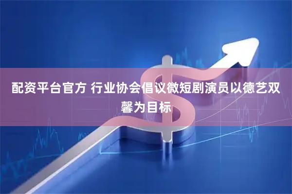 配资平台官方 行业协会倡议微短剧演员以德艺双馨为目标