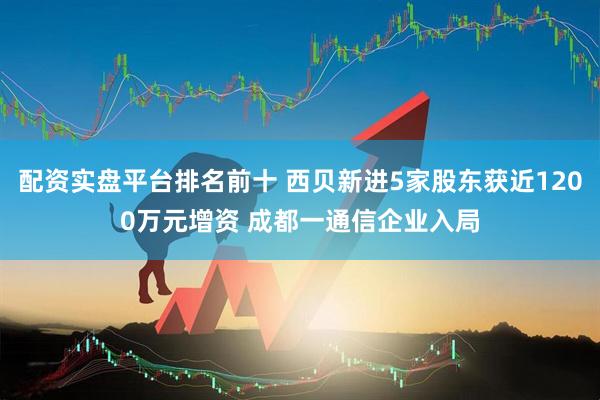 配资实盘平台排名前十 西贝新进5家股东获近1200万元增资 成都一通信企业入局
