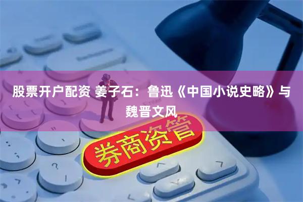 股票开户配资 姜子石：鲁迅《中国小说史略》与魏晋文风