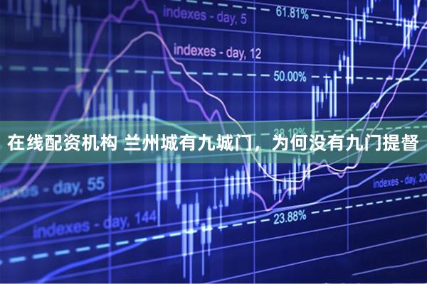在线配资机构 兰州城有九城门，为何没有九门提督