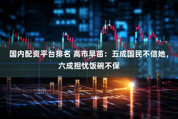 国内配资平台排名 高市早苗：五成国民不信她，六成担忧饭碗不保