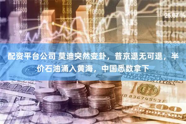 配资平台公司 莫迪突然变卦，普京退无可退，半价石油涌入黄海，中国悉数拿下