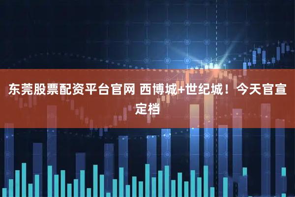 东莞股票配资平台官网 西博城+世纪城！今天官宣定档