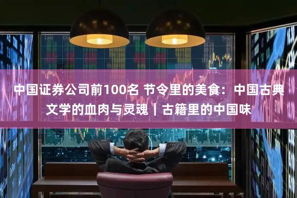 中国证券公司前100名 节令里的美食：中国古典文学的血肉与灵魂｜古籍里的中国味