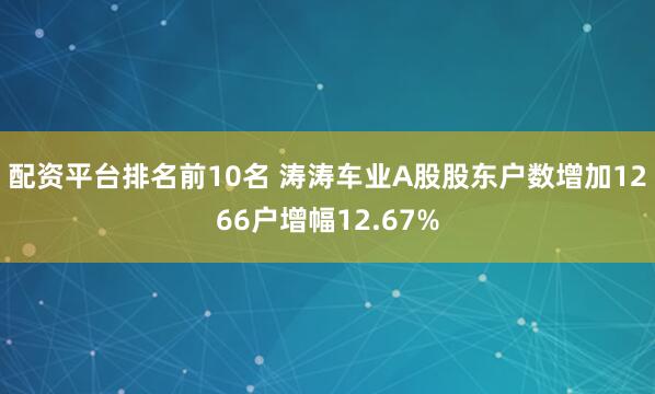 配资平台排名前10名 涛涛车业A股股东户数增加1266户增幅12.67%