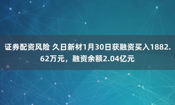 证券配资风险 久日新材1月30日获融资买入1882.62万元，融资余额2.04亿元