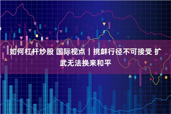 如何杠杆炒股 国际视点｜挑衅行径不可接受 扩武无法换来和平