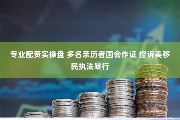 专业配资实操盘 多名亲历者国会作证 控诉美移民执法暴行