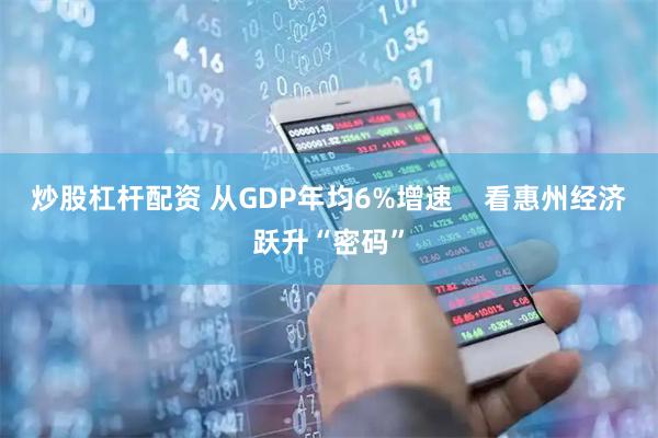 炒股杠杆配资 从GDP年均6%增速    看惠州经济跃升“密码”