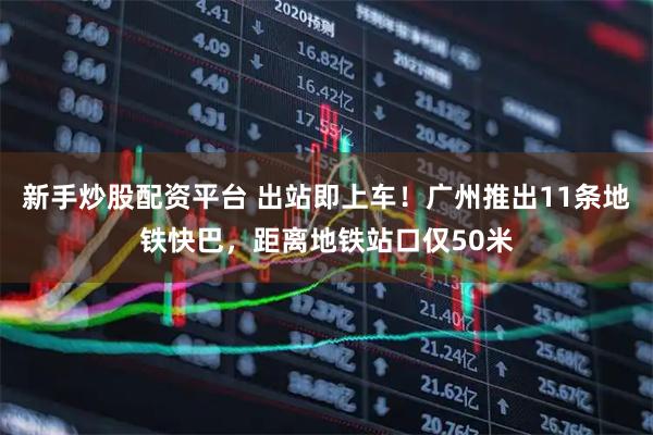 新手炒股配资平台 出站即上车！广州推出11条地铁快巴，距离地铁站口仅50米