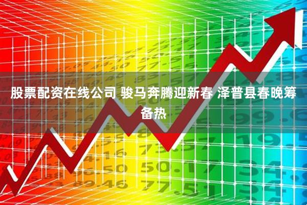 股票配资在线公司 骏马奔腾迎新春 泽普县春晚筹备热