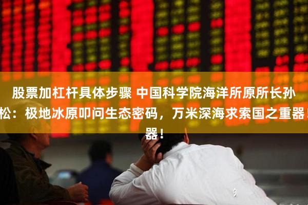 股票加杠杆具体步骤 中国科学院海洋所原所长孙松：极地冰原叩问生态密码，万米深海求索国之重器！