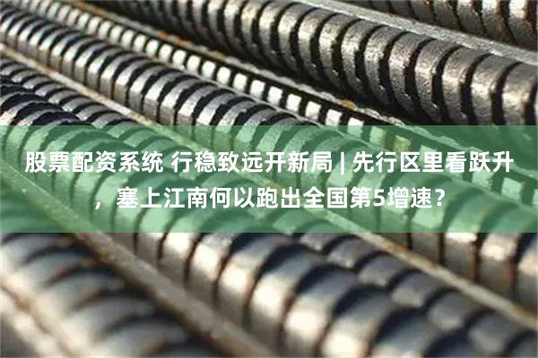 股票配资系统 行稳致远开新局 | 先行区里看跃升，塞上江南何以跑出全国第5增速？