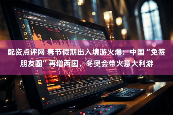 配资点评网 春节假期出入境游火爆：中国“免签朋友圈”再增两国，冬奥会带火意大利游