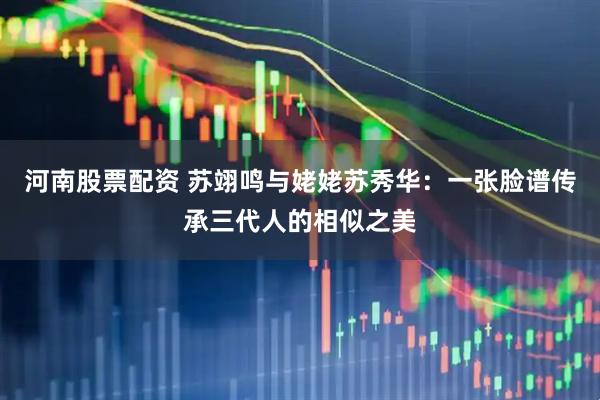 河南股票配资 苏翊鸣与姥姥苏秀华：一张脸谱传承三代人的相似之美