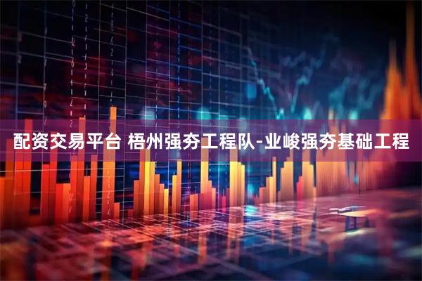 配资交易平台 梧州强夯工程队-业峻强夯基础工程