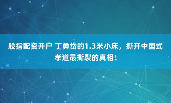 股指配资开户 丁勇岱的1.3米小床，撕开中国式孝道最撕裂的真相！