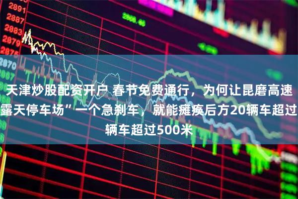 天津炒股配资开户 春节免费通行，为何让昆磨高速变成“露天停车场”一个急刹车，就能瘫痪后方20辆车超过500米