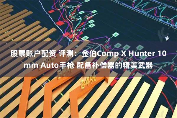 股票账户配资 评测：金伯Comp X Hunter 10mm Auto手枪 配备补偿器的精美武器