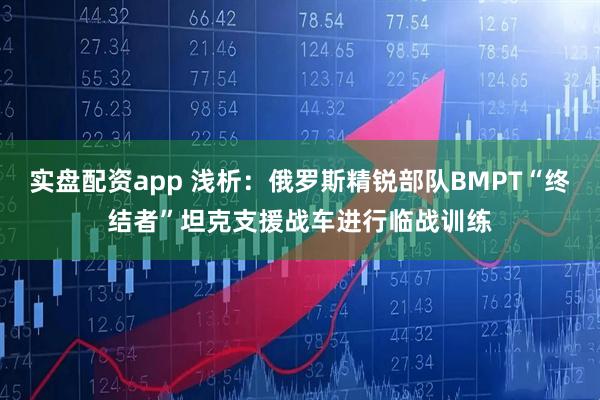 实盘配资app 浅析：俄罗斯精锐部队BMPT“终结者”坦克支援战车进行临战训练