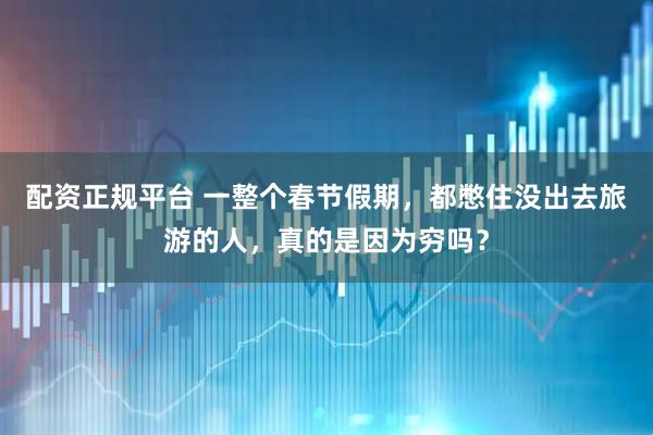 配资正规平台 一整个春节假期，都憋住没出去旅游的人，真的是因为穷吗？