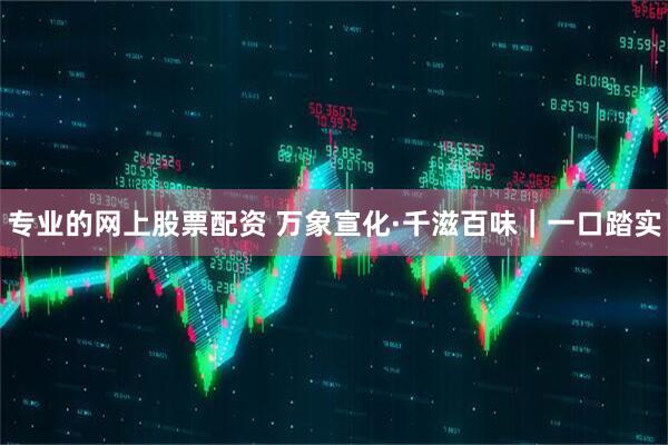 专业的网上股票配资 万象宣化·千滋百味｜一口踏实