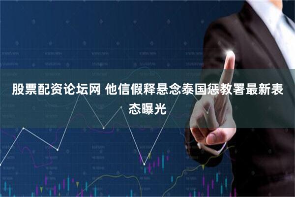 股票配资论坛网 他信假释悬念泰国惩教署最新表态曝光