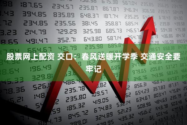 股票网上配资 交口：春风送暖开学季 交通安全要牢记