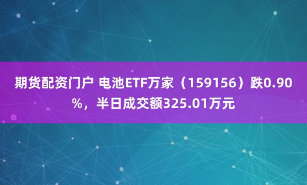 期货配资门户 电池ETF万家（159156）跌0.90%，半日成交额325.01万元