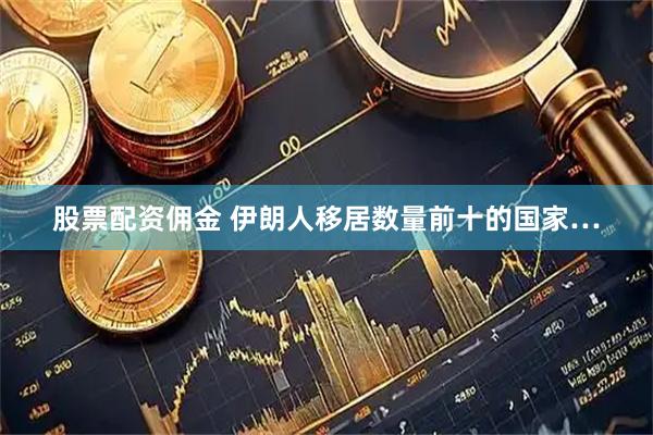 股票配资佣金 伊朗人移居数量前十的国家…