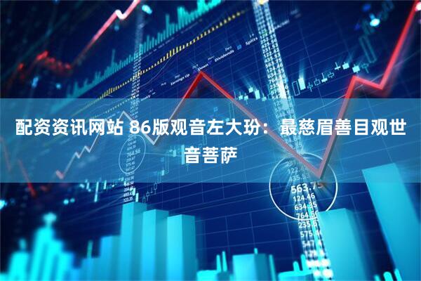 配资资讯网站 86版观音左大玢：最慈眉善目观世音菩萨