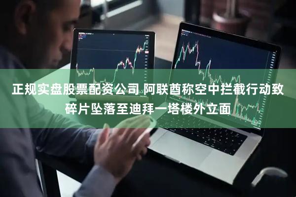 正规实盘股票配资公司 阿联酋称空中拦截行动致碎片坠落至迪拜一塔楼外立面