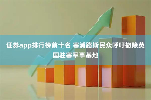 证券app排行榜前十名 塞浦路斯民众呼吁撤除英国驻塞军事基地
