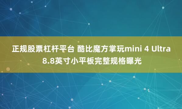 正规股票杠杆平台 酷比魔方掌玩mini 4 Ultra 8.8英寸小平板完整规格曝光