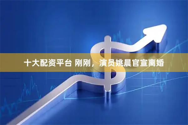 十大配资平台 刚刚，演员姚晨官宣离婚