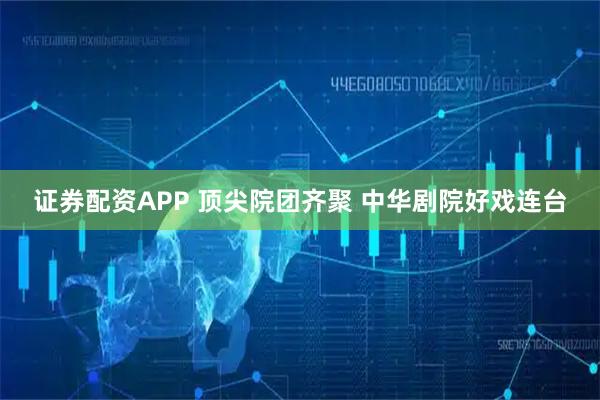 证券配资APP 顶尖院团齐聚 中华剧院好戏连台